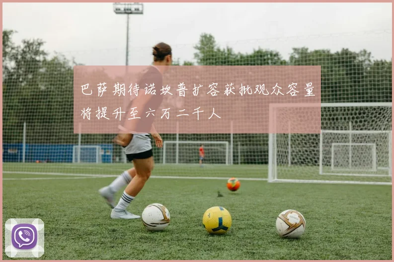 巴萨期待诺坎普扩容获批观众容量将提升至六万二千人
