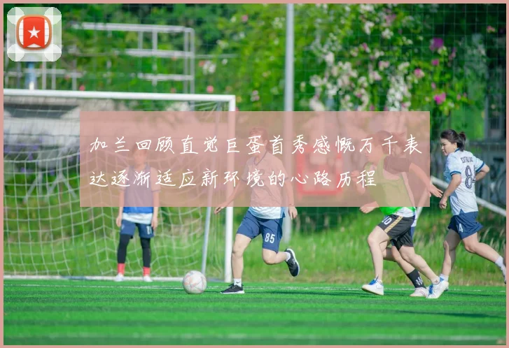加兰回顾直觉巨蛋首秀感慨万千表达逐渐适应新环境的心路历程