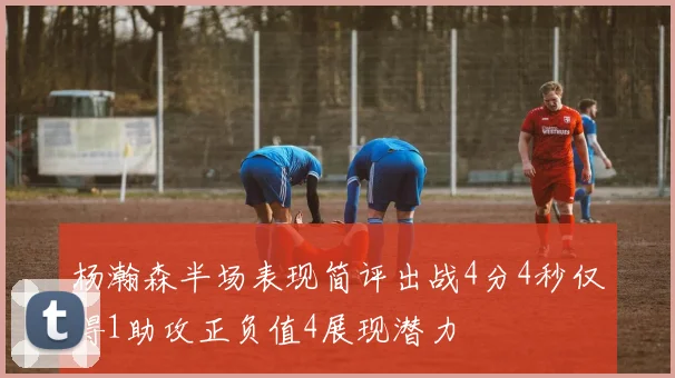 杨瀚森半场表现简评出战4分4秒仅得1助攻正负值4展现潜力