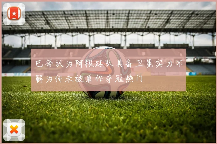 巴蒂认为阿根廷队具备卫冕实力不解为何未被看作夺冠热门