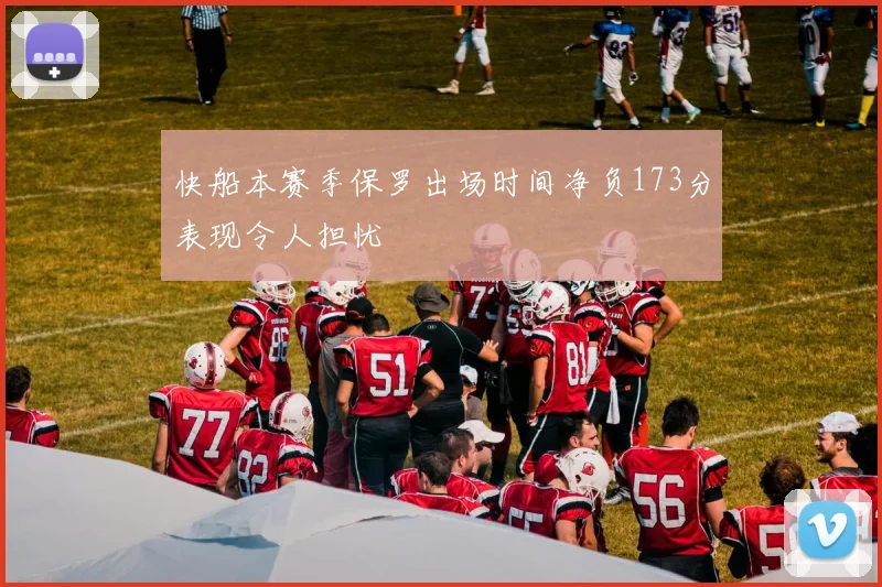 快船本赛季保罗出场时间净负173分表现令人担忧