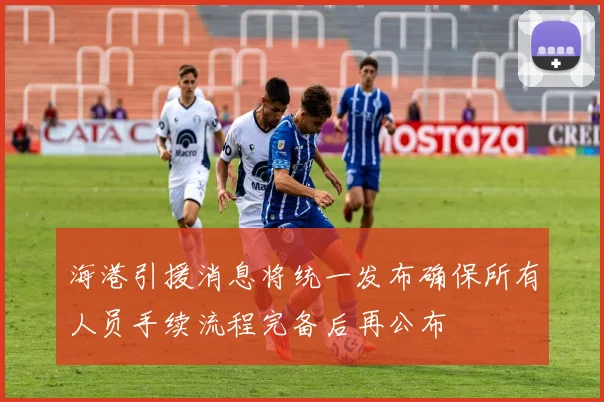 海港引援消息将统一发布确保所有人员手续流程完备后再公布